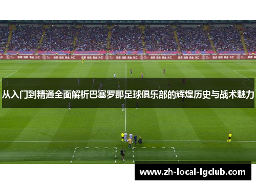 从入门到精通全面解析巴塞罗那足球俱乐部的辉煌历史与战术魅力