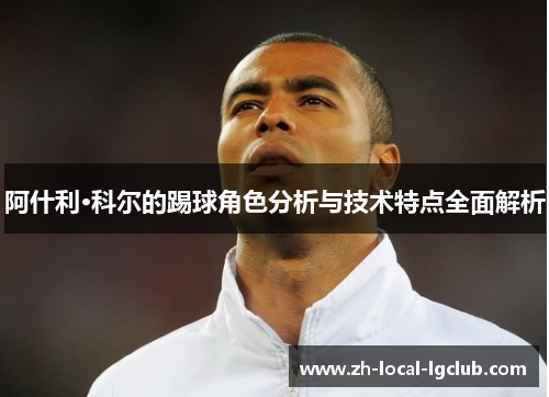 阿什利·科尔的踢球角色分析与技术特点全面解析