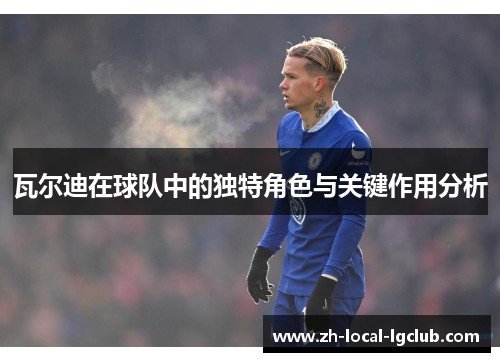 瓦尔迪在球队中的独特角色与关键作用分析 瓦尔迪在球队中的独特角色与关键作用分析