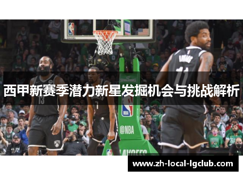 西甲新赛季潜力新星发掘机会与挑战解析 西甲新赛季潜力新星发掘机会与挑战解析